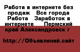 Работа в интернете без продаж - Все города Работа » Заработок в интернете   . Пермский край,Александровск г.